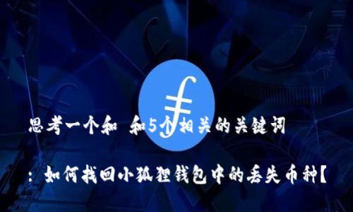 思考一个和 和5个相关的关键词

: 如何找回小狐狸钱包中的丢失币种？